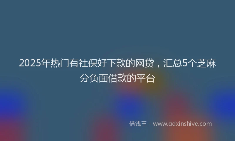 2025年热门有社保好下款的网贷，汇总5个芝麻分负面借款的平台