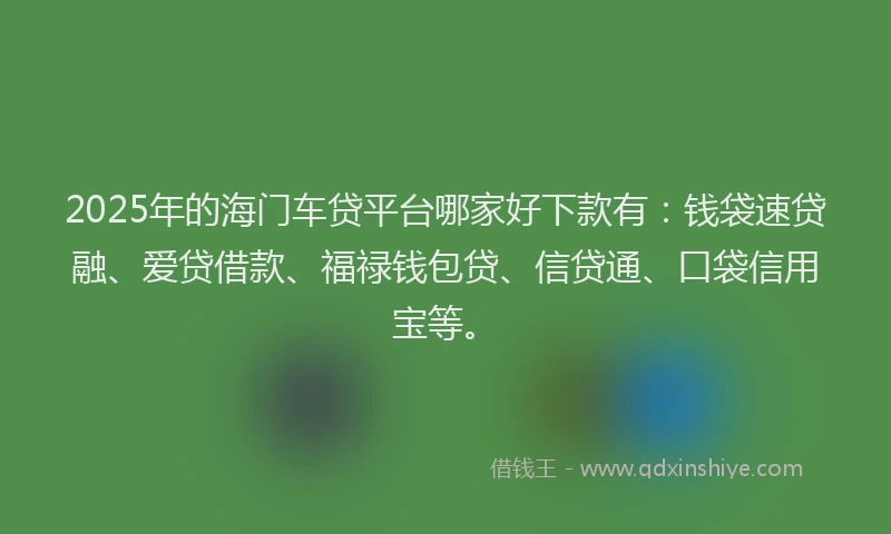 2025年的海门车贷平台哪家好下款有：钱袋速贷融、爱贷借款、福禄钱包贷、信贷通、口袋信用宝等。