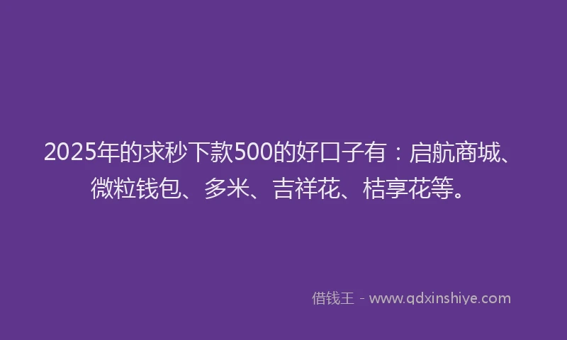 2025年的求秒下款500的好口子有：启航商城、微粒钱包、多米、吉祥花、桔享花等。