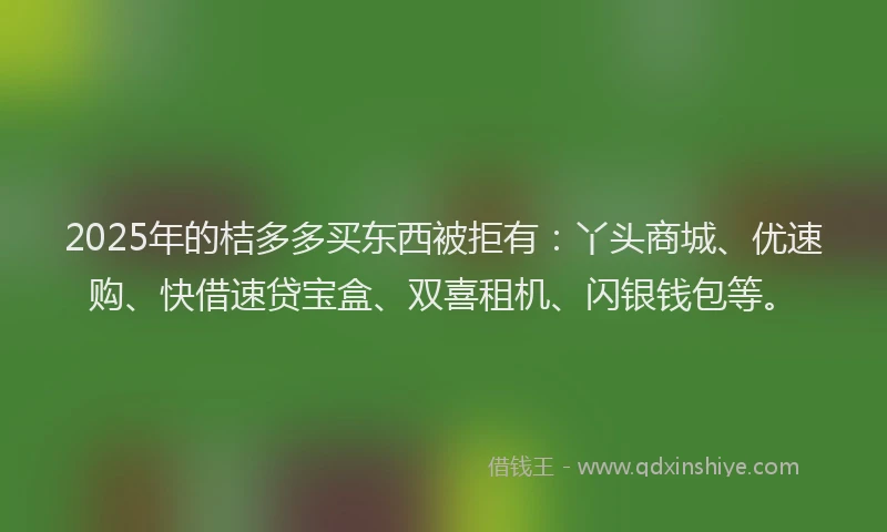 2025年的桔多多买东西被拒有：丫头商城、优速购、快借速贷宝盒、双喜租机、闪银钱包等。