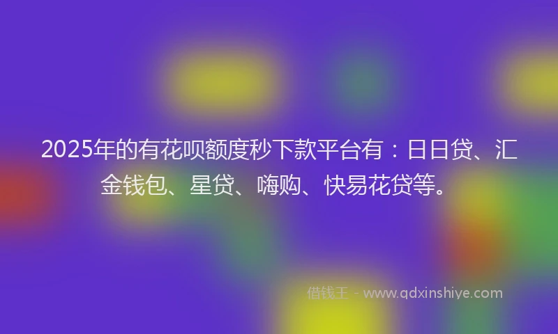 2025年的有花呗额度秒下款平台有：日日贷、汇金钱包、星贷、嗨购、快易花贷等。