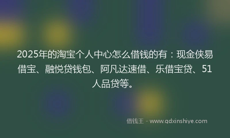 2025年的淘宝个人中心怎么借钱的有:现金侠易借宝、融悦贷钱包、阿凡达速借、乐借宝贷、51人品贷等。
