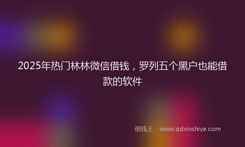 2025年热门林林微信借钱，罗列五个黑户也能借款的软件