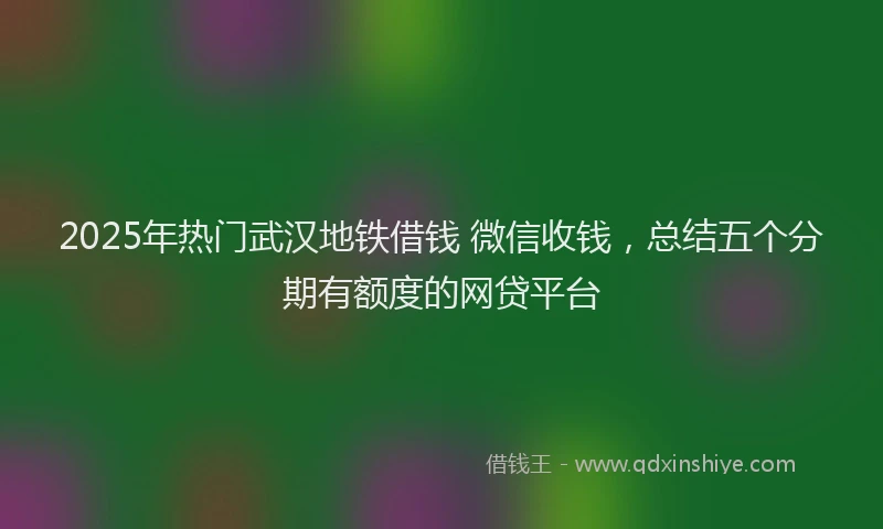 2025年热门武汉地铁借钱 微信收钱，总结五个分期有额度的网贷平台
