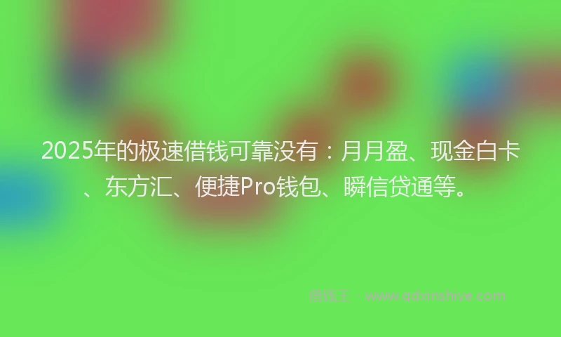 2025年的极速借钱可靠没有：月月盈、现金白卡、东方汇、便捷Pro钱包、瞬信贷通等。