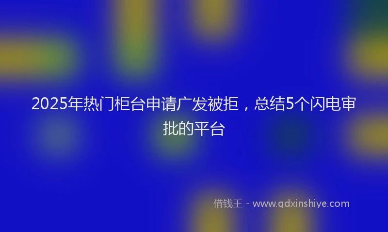 2025年热门柜台申请广发被拒，总结5个闪电审批的平台