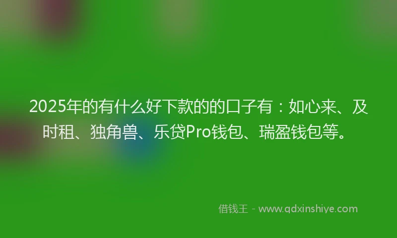 2025年的有什么好下款的的口子有：如心来、及时租、独角兽、乐贷Pro钱包、瑞盈钱包等。