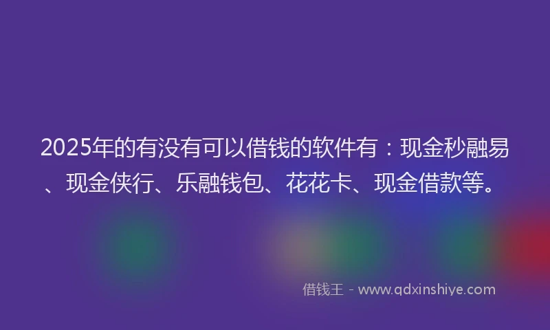 2025年的有没有可以借钱的软件有:现金秒融易、现金侠行、乐融钱包、花花卡、现金借款等。