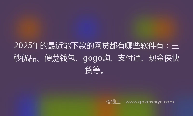 2025年的最近能下款的网贷都有哪些软件有:三秒优品、便荔钱包、gogo购、支付通、现金侠快贷等。
