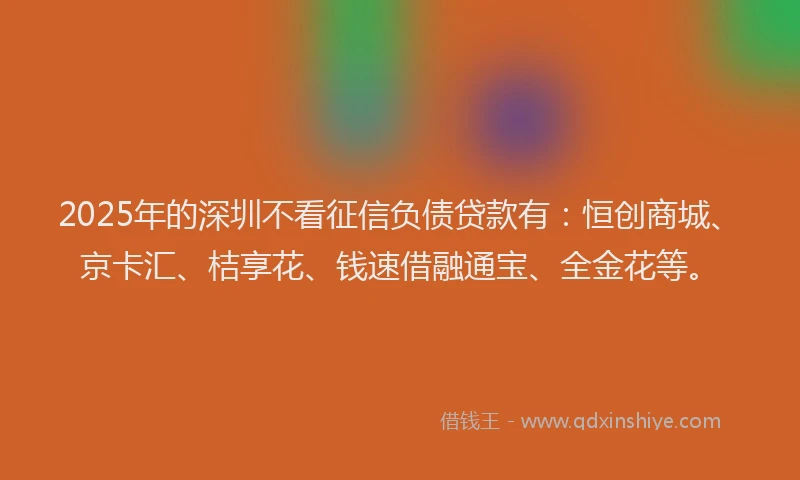 2025年的深圳不看征信负债贷款有:恒创商城、京卡汇、桔享花、钱速借融通宝、全金花等。
