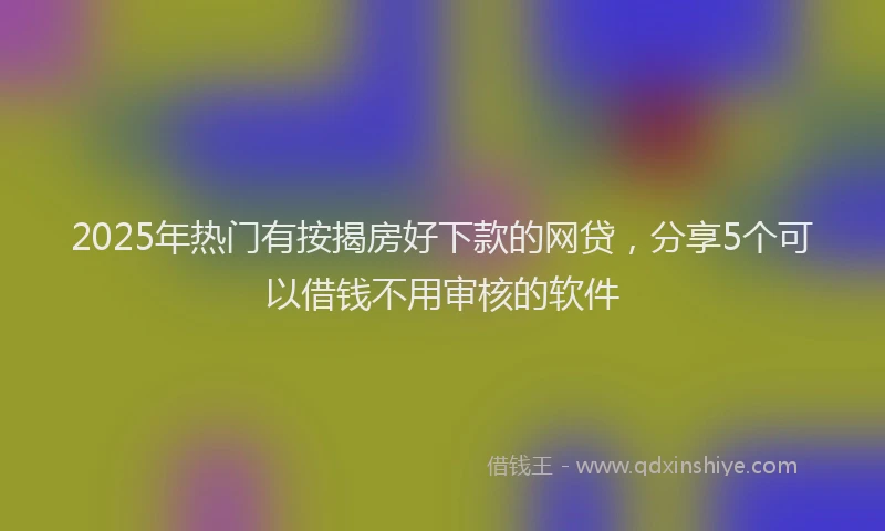 2025年热门有按揭房好下款的网贷，分享5个可以借钱不用审核的软件