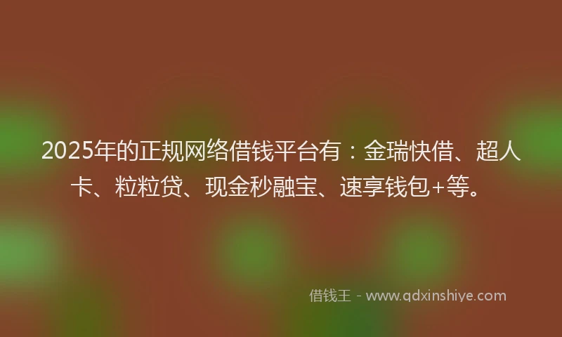 2025年的正规网络借钱平台有：金瑞快借、超人卡、粒粒贷、现金秒融宝、速享钱包+等。