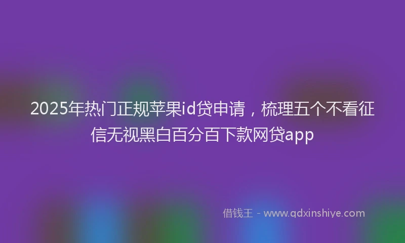 2025年热门正规苹果id贷申请，梳理五个不看征信无视黑白百分百下款网贷app