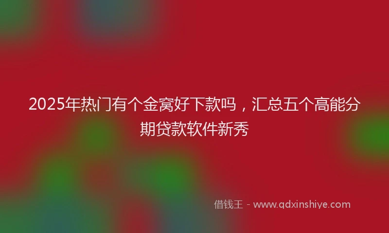 2025年热门有个金窝好下款吗,汇总五个高能分期贷款软件新秀