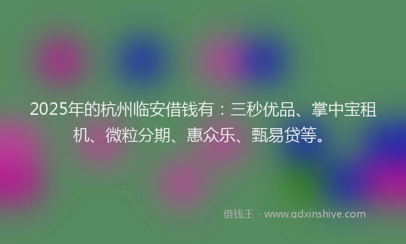 2025年的杭州临安借钱有:三秒优品、掌中宝租机、微粒分期、惠众乐、甄易贷等。