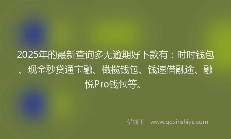2025年的最新查询多无逾期好下款有：时时钱包、现金秒贷通宝融、橄榄钱包、钱速借融途、融悦Pro钱包等。