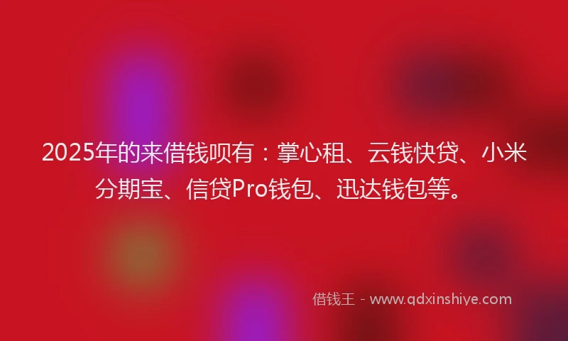 2025年的来借钱呗有：掌心租、云钱快贷、小米分期宝、信贷Pro钱包、迅达钱包等。