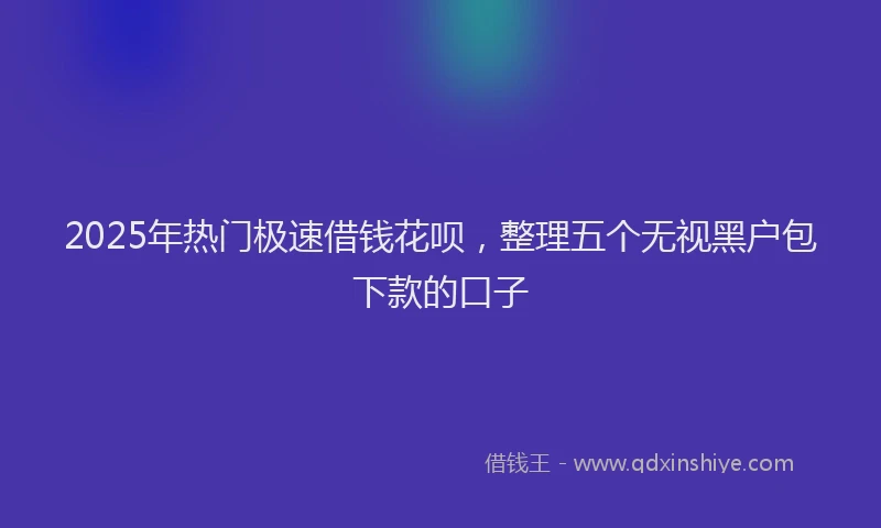 2025年热门极速借钱花呗，整理五个无视黑户包下款的口子