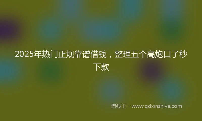 2025年热门正规靠谱借钱，整理五个高炮口子秒下款