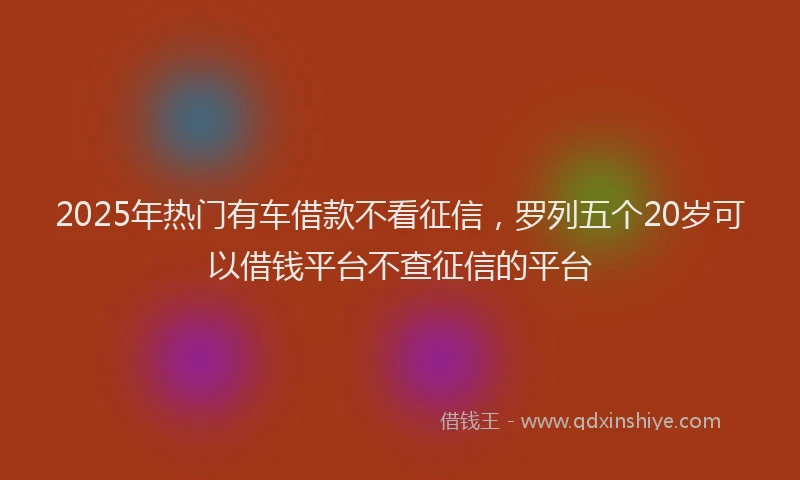 2025年热门有车借款不看征信，罗列五个20岁可以借钱平台不查征信的平台