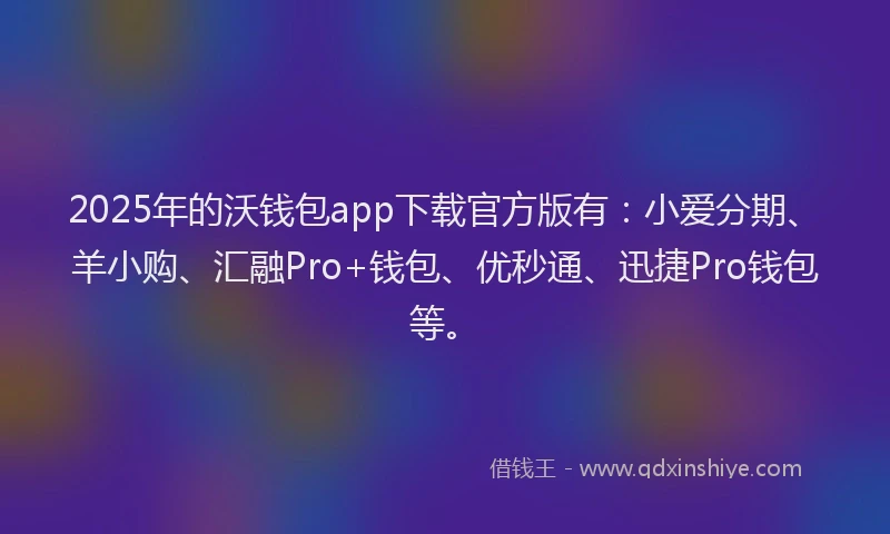 2025年的沃钱包app下载官方版有：小爱分期、羊小购、汇融Pro+钱包、优秒通、迅捷Pro钱包等。