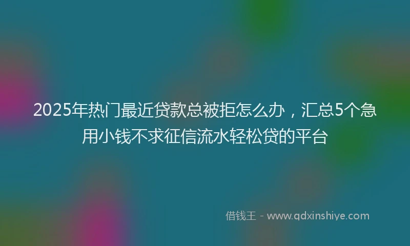2025年热门最近贷款总被拒怎么办，汇总5个急用小钱不求征信流水轻松贷的平台