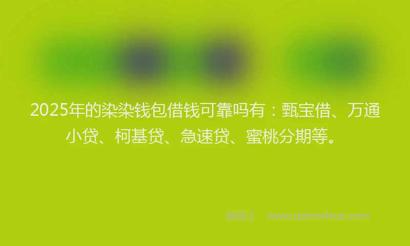 2025年的染染钱包借钱可靠吗有：甄宝借、万通小贷、柯基贷、急速贷、蜜桃分期等。