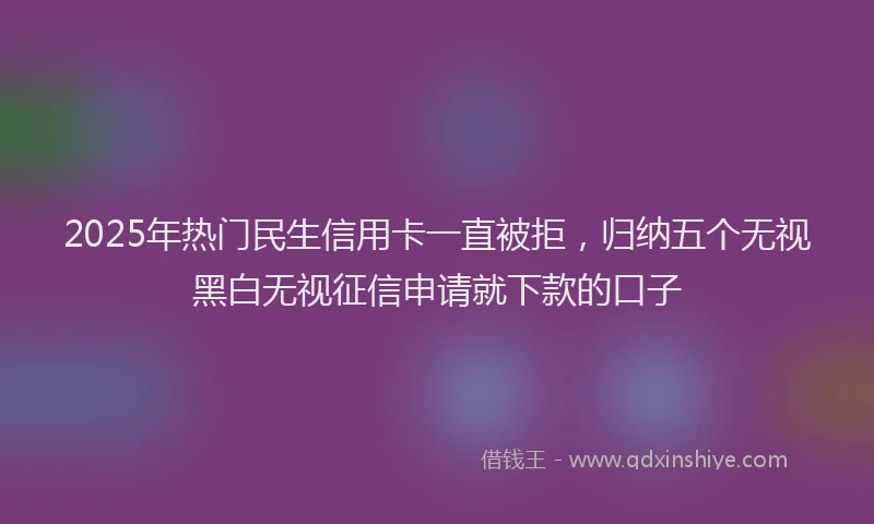 2025年热门民生信用卡一直被拒，归纳五个无视黑白无视征信申请就下款的口子