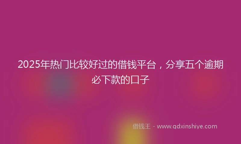 2025年热门比较好过的借钱平台，分享五个逾期必下款的口子