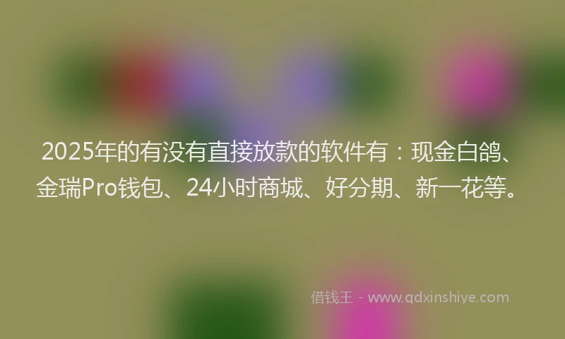2025年的有没有直接放款的软件有：现金白鸽、金瑞Pro钱包、24小时商城、好分期、新一花等。
