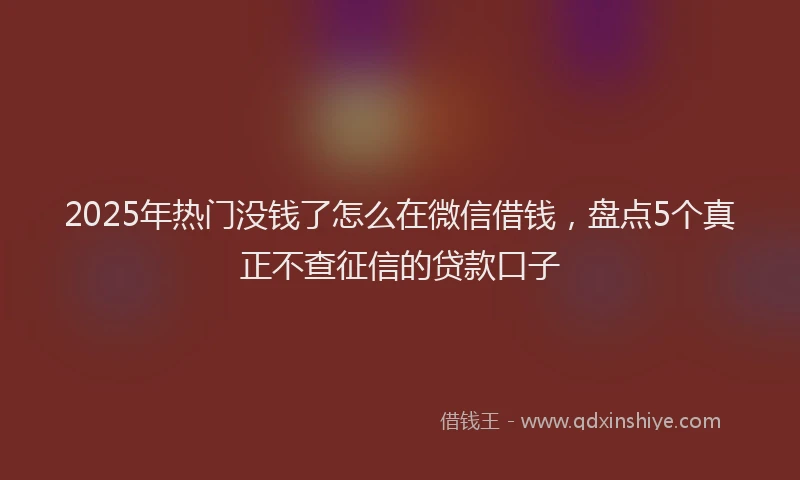2025年热门没钱了怎么在微信借钱，盘点5个真正不查征信的贷款口子