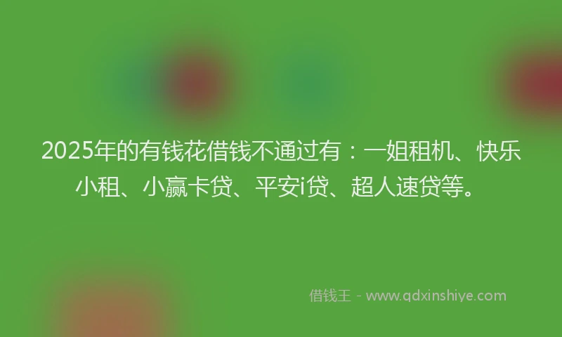 2025年的有钱花借钱不通过有：一姐租机、快乐小租、小赢卡贷、平安i贷、超人速贷等。