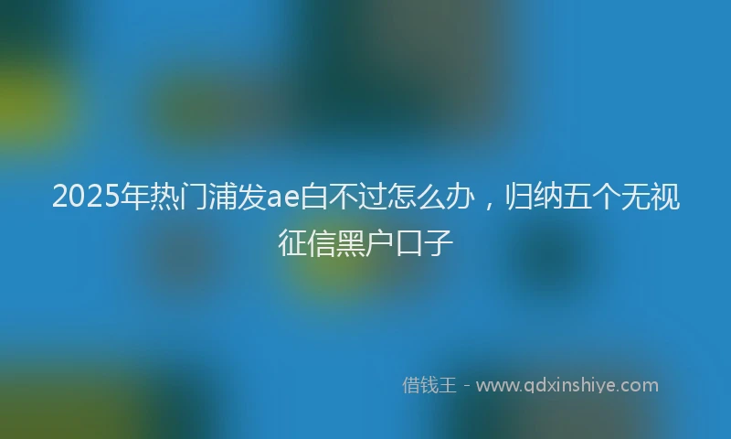 2025年热门浦发ae白不过怎么办，归纳五个无视征信黑户口子