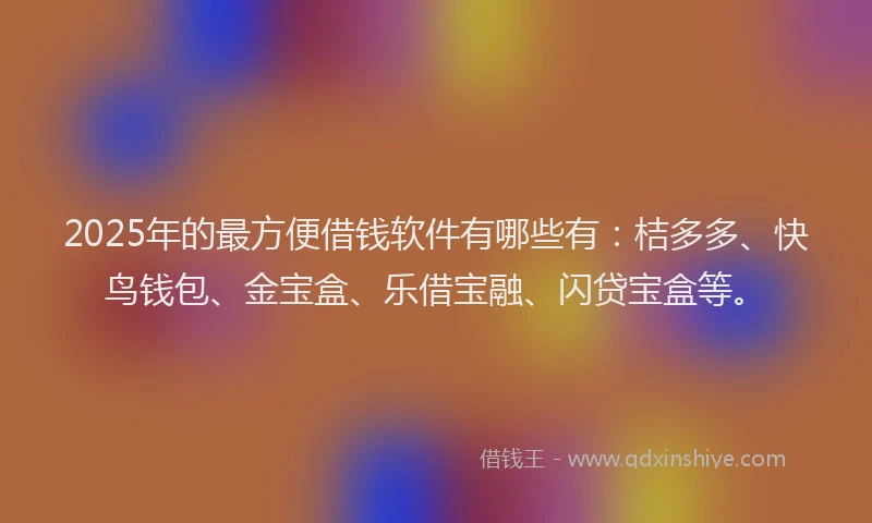 2025年的最方便借钱软件有哪些有：桔多多、快鸟钱包、金宝盒、乐借宝融、闪贷宝盒等。