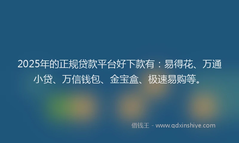 2025年的正规贷款平台好下款有：易得花、万通小贷、万信钱包、金宝盒、极速易购等。