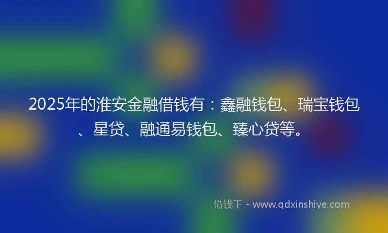 2025年的淮安金融借钱有：鑫融钱包、瑞宝钱包、星贷、融通易钱包、臻心贷等。