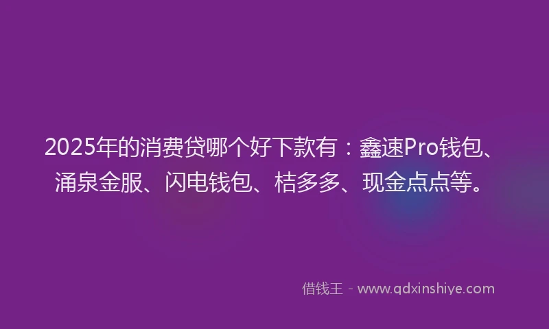2025年的消费贷哪个好下款有：鑫速Pro钱包、涌泉金服、闪电钱包、桔多多、现金点点等。