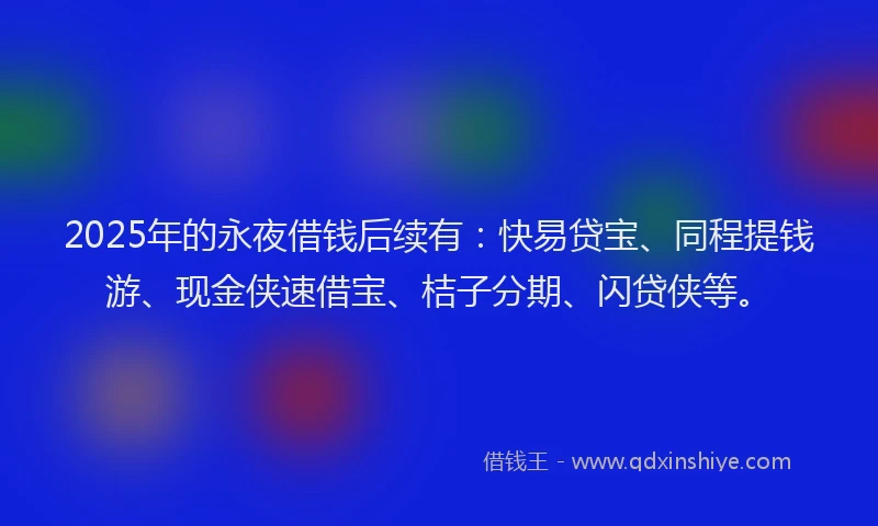 2025年的永夜借钱后续有：快易贷宝、同程提钱游、现金侠速借宝、桔子分期、闪贷侠等。