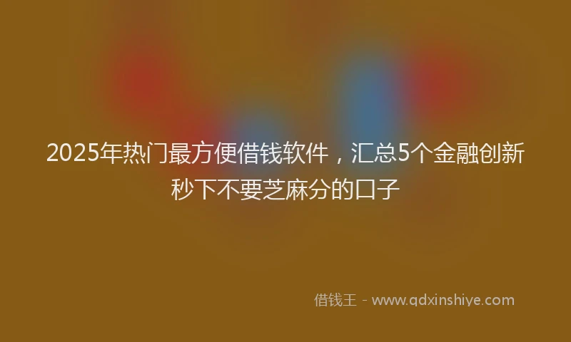 2025年热门最方便借钱软件，汇总5个金融创新秒下不要芝麻分的口子