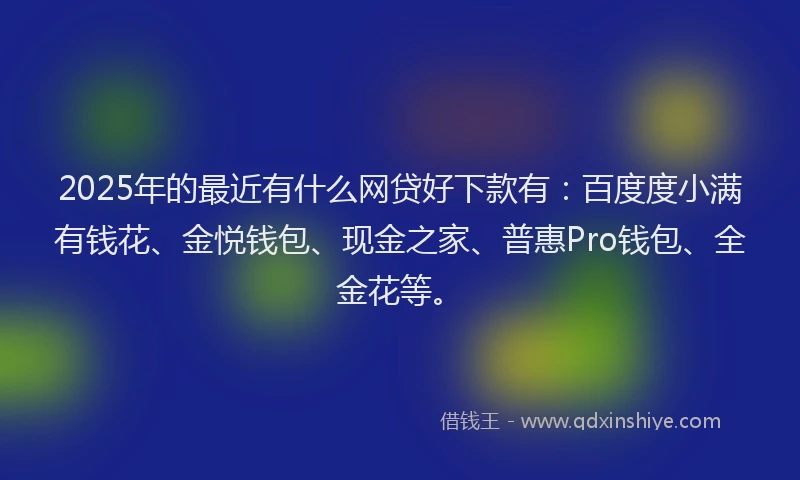 2025年的最近有什么网贷好下款有：百度度小满有钱花、金悦钱包、现金之家、普惠Pro钱包、全金花等。