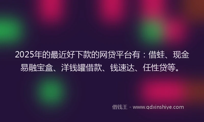 2025年的最近好下款的网贷平台有:借蛙、现金易融宝盒、洋钱罐借款、钱速达、任性贷等。
