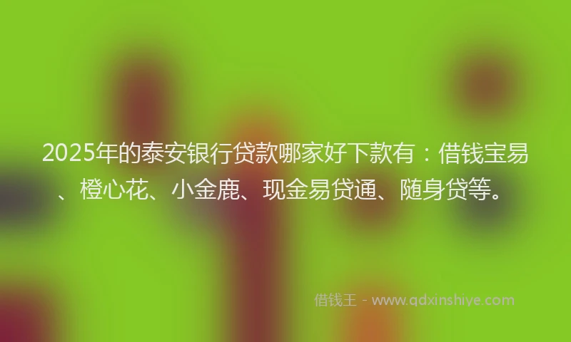2025年的泰安银行贷款哪家好下款有:借钱宝易、橙心花、小金鹿、现金易贷通、随身贷等。