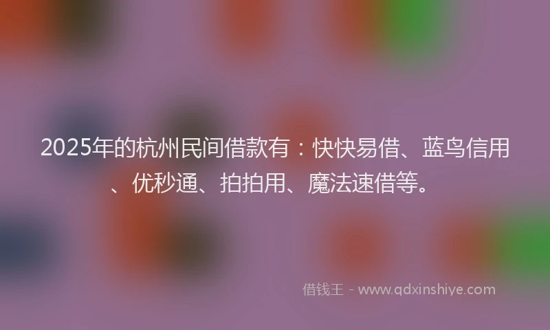 2025年的杭州民间借款有:快快易借、蓝鸟信用、优秒通、拍拍用、魔法速借等。