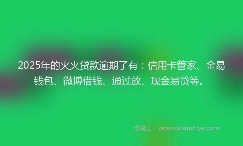 2025年的火火贷款逾期了有：信用卡管家、金易钱包、微博借钱、通过放、现金易贷等。