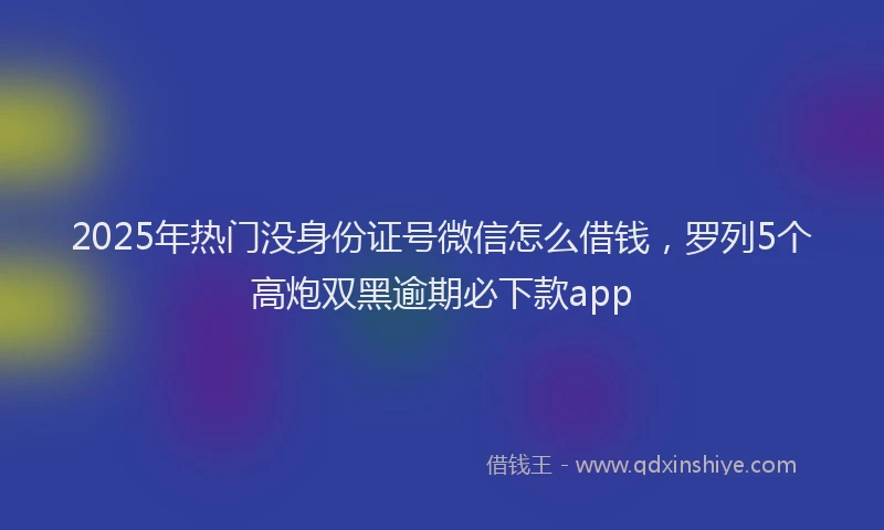2025年热门没身份证号微信怎么借钱，罗列5个高炮双黑逾期必下款app