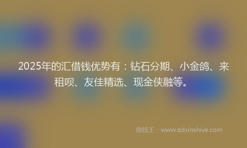 2025年的汇借钱优势有：钻石分期、小金鸽、来租呗、友佳精选、现金侠融等。