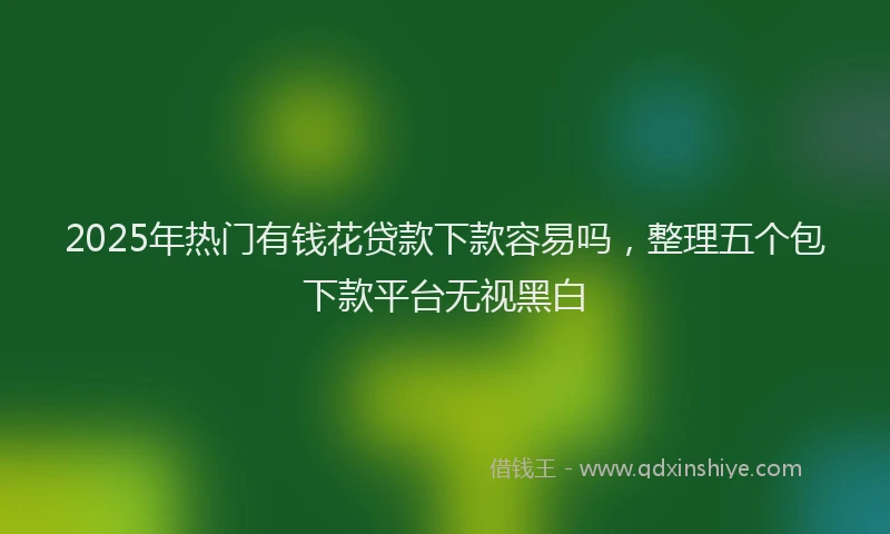 2025年热门有钱花贷款下款容易吗，整理五个包下款平台无视黑白