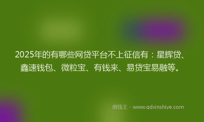 2025年的有哪些网贷平台不上征信有:星辉贷、鑫速钱包、微粒宝、有钱来、易贷宝易融等。