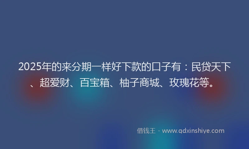 2025年的来分期一样好下款的口子有:民贷天下、超爱财、百宝箱、柚子商城、玫瑰花等。