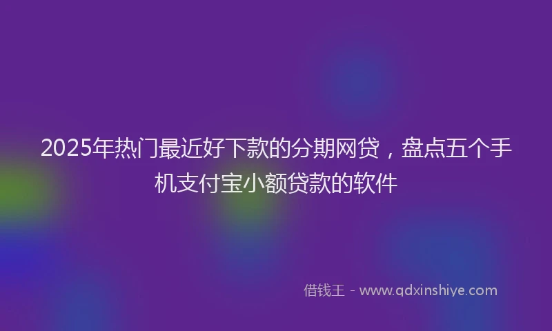 2025年热门最近好下款的分期网贷，盘点五个手机支付宝小额贷款的软件